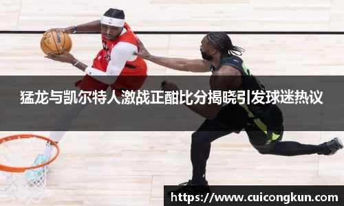 猛龙与凯尔特人激战正酣比分揭晓引发球迷热议